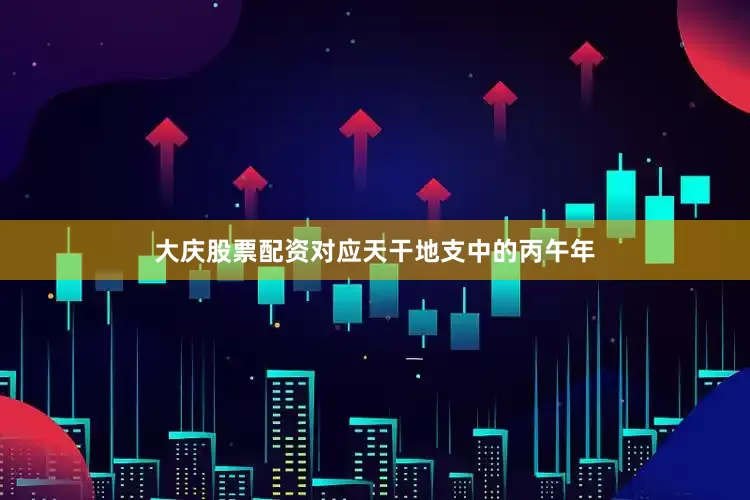 大庆股票配资对应天干地支中的丙午年