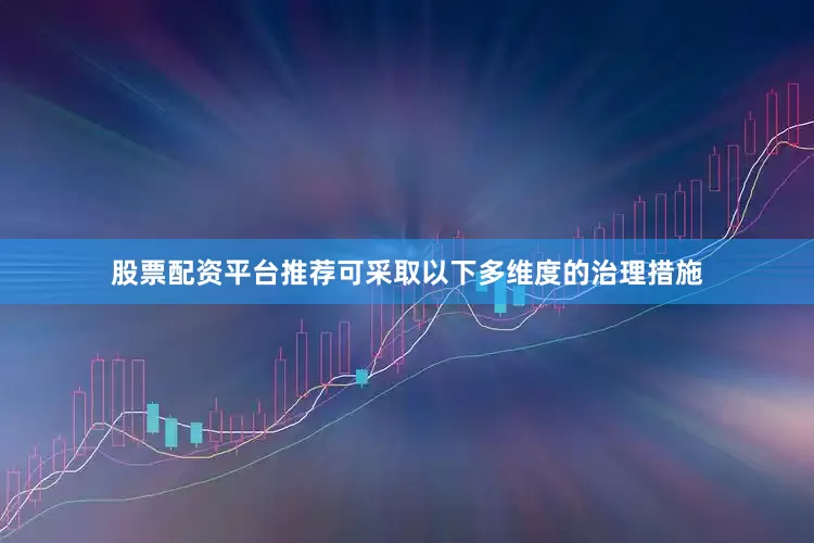 股票配资平台推荐可采取以下多维度的治理措施