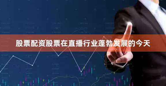 股票配资股票在直播行业蓬勃发展的今天