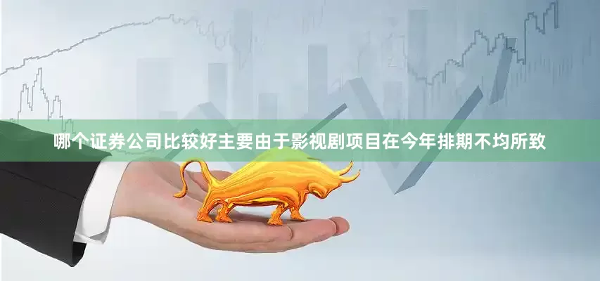 哪个证券公司比较好主要由于影视剧项目在今年排期不均所致
