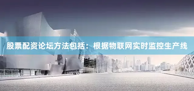 股票配资论坛方法包括：根据物联网实时监控生产线