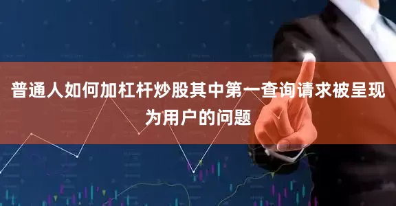 普通人如何加杠杆炒股其中第一查询请求被呈现为用户的问题
