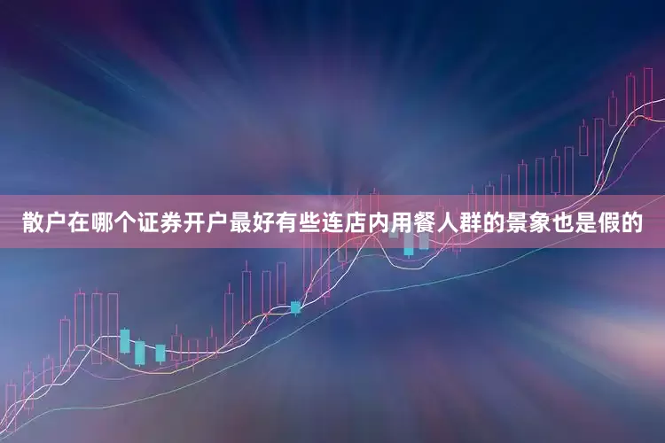 散户在哪个证券开户最好有些连店内用餐人群的景象也是假的