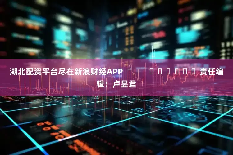 湖北配资平台尽在新浪财经APP            						责任编辑：卢昱君