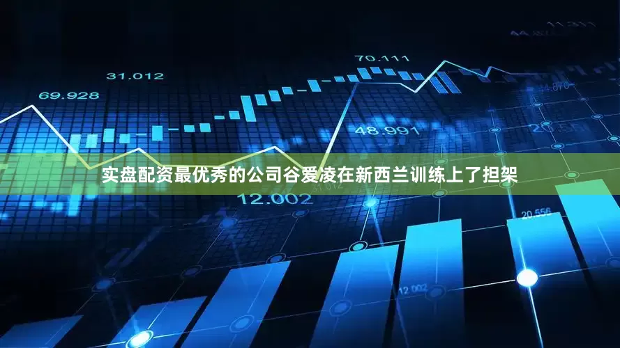 实盘配资最优秀的公司谷爱凌在新西兰训练上了担架