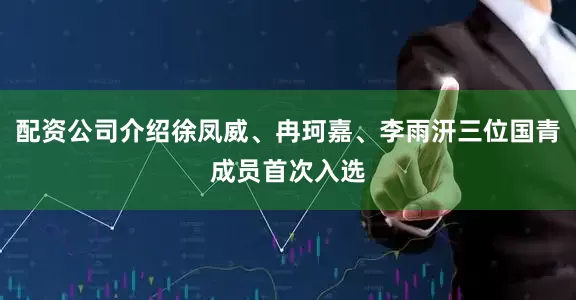 配资公司介绍徐凤威、冉珂嘉、李雨汧三位国青成员首次入选