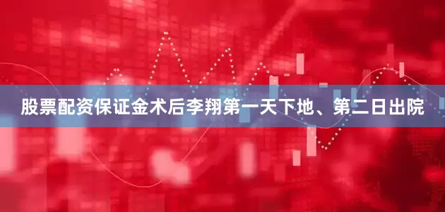 股票配资保证金术后李翔第一天下地、第二日出院