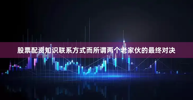 股票配资知识联系方式而所谓两个老家伙的最终对决