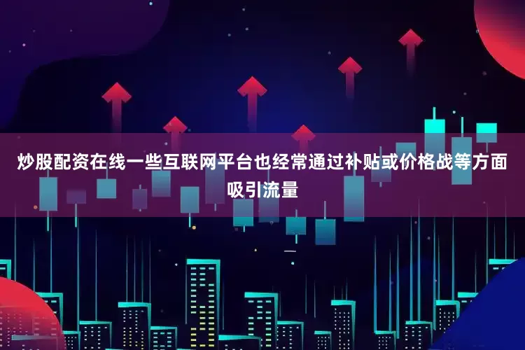 炒股配资在线一些互联网平台也经常通过补贴或价格战等方面吸引流量