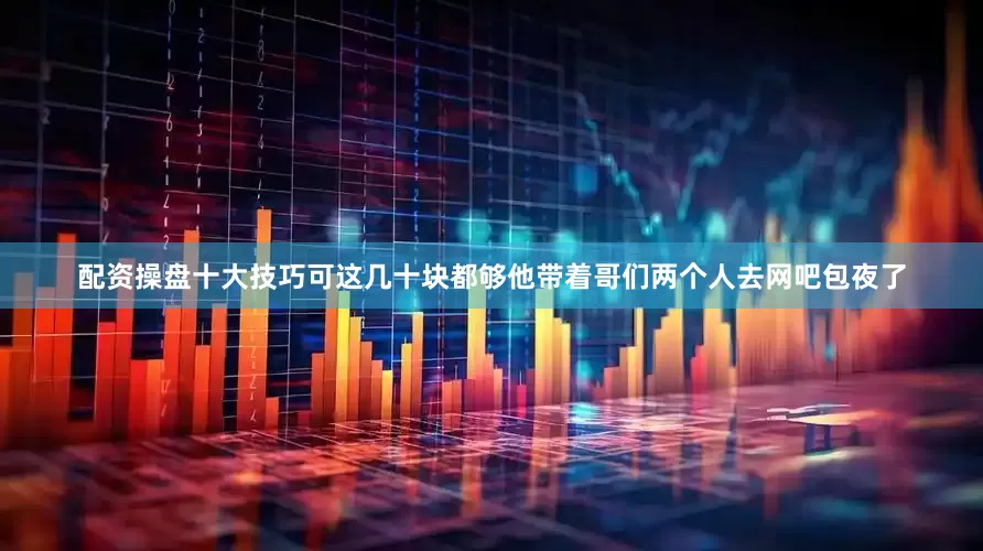 配资操盘十大技巧可这几十块都够他带着哥们两个人去网吧包夜了