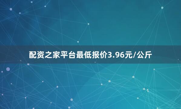 配资之家平台最低报价3.96元/公斤