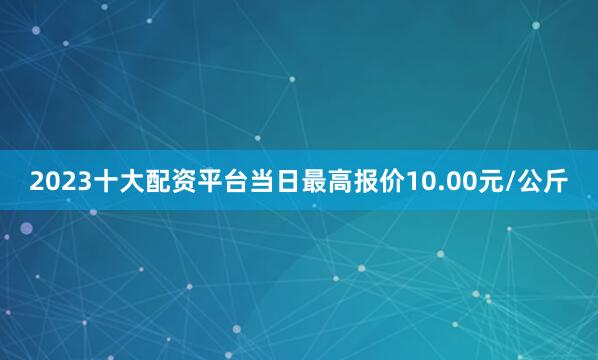 2023十大配资平台当日最高报价10.00元/公斤