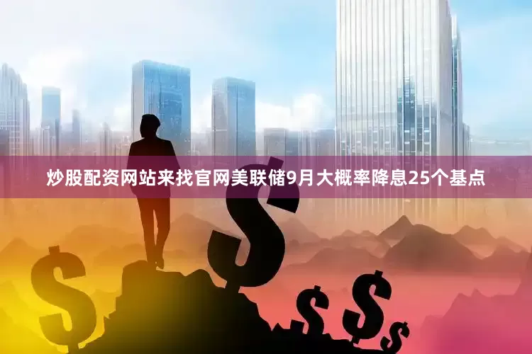 炒股配资网站来找官网美联储9月大概率降息25个基点