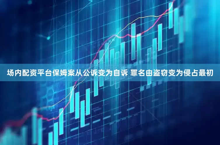 场内配资平台保姆案从公诉变为自诉 罪名由盗窃变为侵占最初