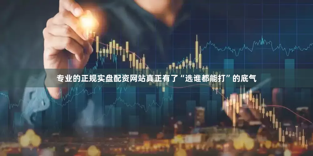 专业的正规实盘配资网站真正有了“选谁都能打”的底气
