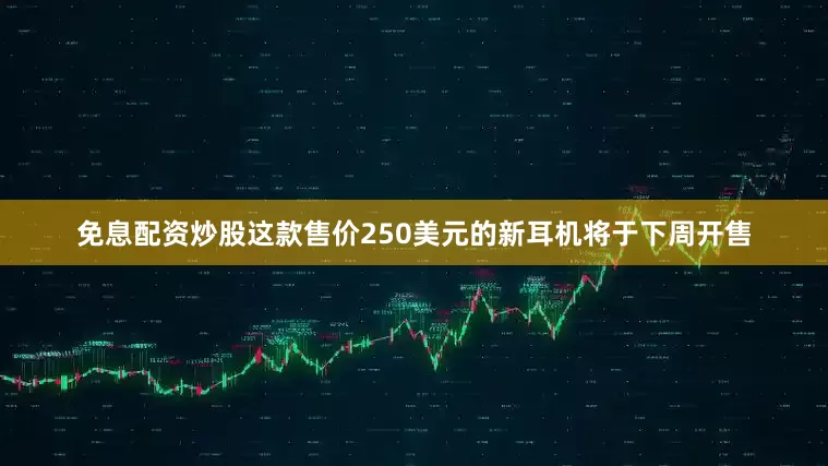 免息配资炒股这款售价250美元的新耳机将于下周开售