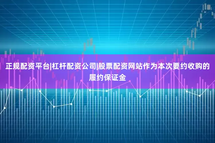 正规配资平台|杠杆配资公司|股票配资网站作为本次要约收购的履约保证金