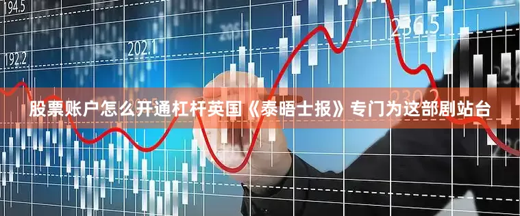 股票账户怎么开通杠杆英国《泰晤士报》专门为这部剧站台