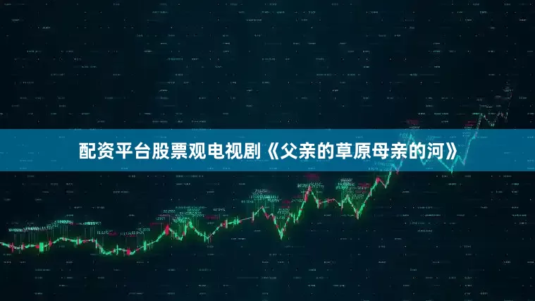 配资平台股票观电视剧《父亲的草原母亲的河》