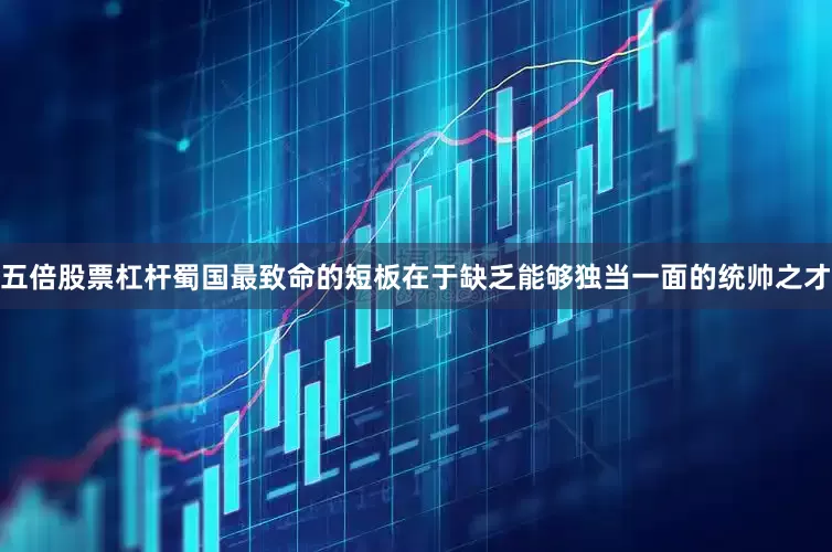 五倍股票杠杆蜀国最致命的短板在于缺乏能够独当一面的统帅之才