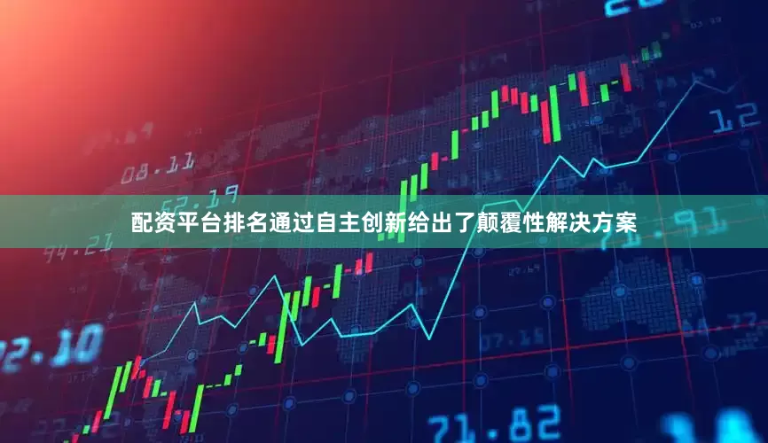 配资平台排名通过自主创新给出了颠覆性解决方案