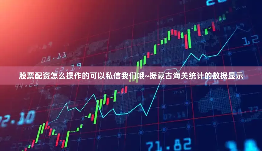 股票配资怎么操作的可以私信我们哦~据蒙古海关统计的数据显示