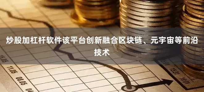 炒股加杠杆软件该平台创新融合区块链、元宇宙等前沿技术