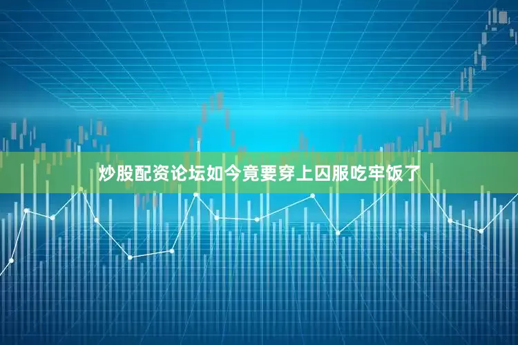 炒股配资论坛如今竟要穿上囚服吃牢饭了