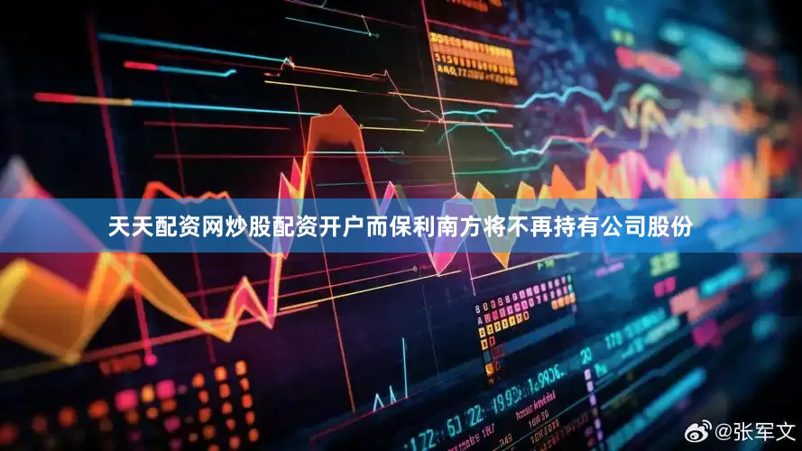 天天配资网炒股配资开户而保利南方将不再持有公司股份