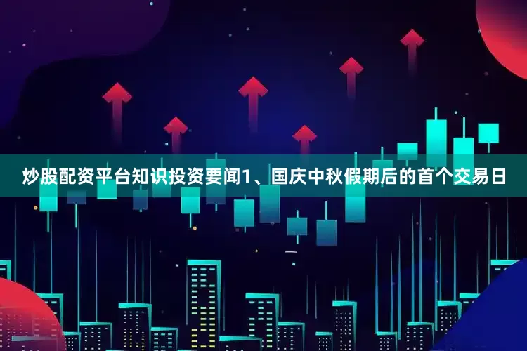 炒股配资平台知识　　投资要闻　　1、国庆中秋假期后的首个交易日