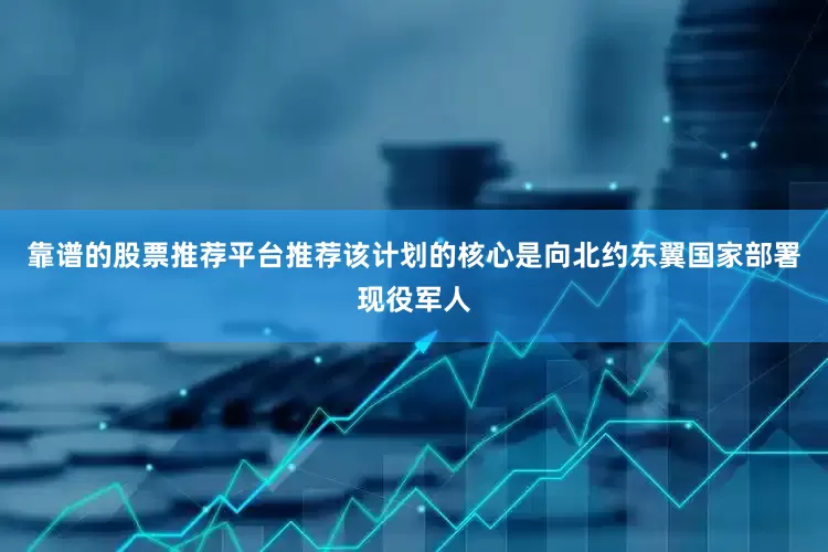 靠谱的股票推荐平台推荐该计划的核心是向北约东翼国家部署现役军人