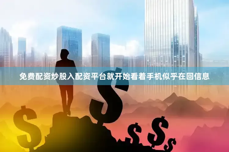 免费配资炒股入配资平台就开始看着手机似乎在回信息
