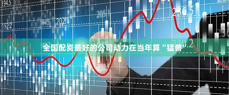 全国配资最好的公司动力在当年算“猛兽”