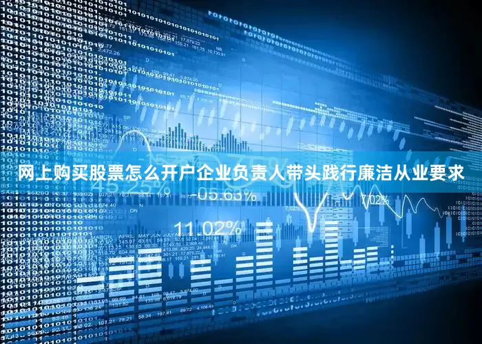 网上购买股票怎么开户企业负责人带头践行廉洁从业要求