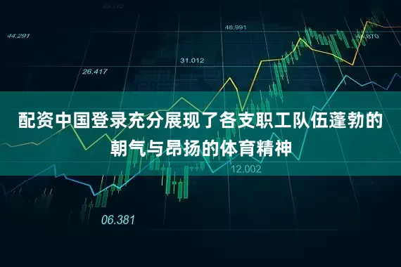 配资中国登录充分展现了各支职工队伍蓬勃的朝气与昂扬的体育精神